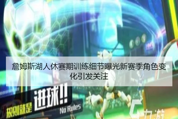詹姆斯湖人休赛期训练细节曝光新赛季角色变化引发关注