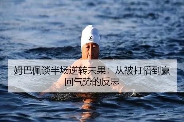 姆巴佩谈半场逆转未果：从被打懵到赢回气势的反思