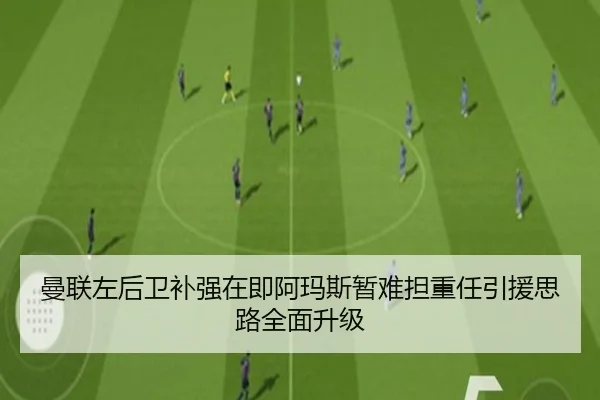 曼联左后卫补强在即阿玛斯暂难担重任引援思路全面升级
