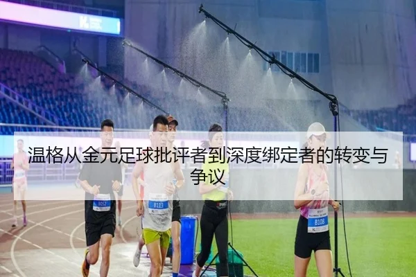 温格从金元足球批评者到深度绑定者的转变与争议