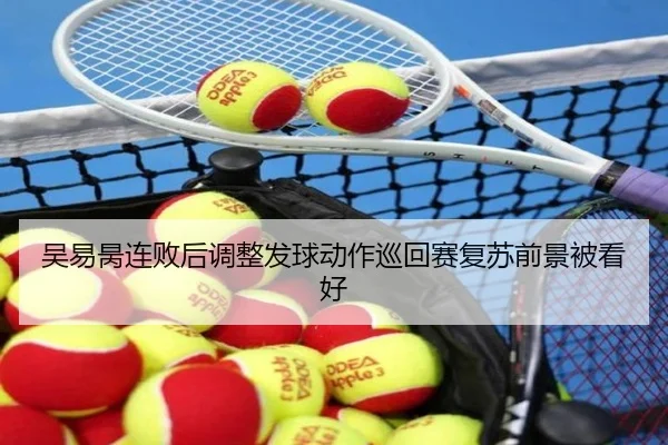 吴易昺连败后调整发球动作巡回赛复苏前景被看好